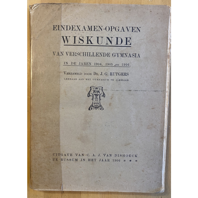 Eindexamen-Opgaven Wiskunde Van Verschillende Gymnasia In De Jaren 1904; 1905 En 1906.